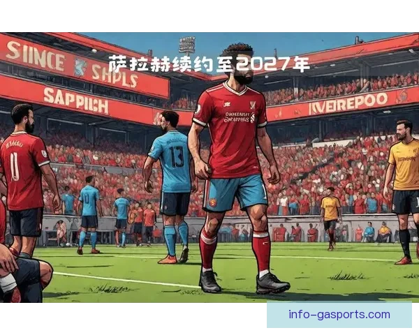 利物浦萨拉赫合同年表现对夏季转会市场影响分析